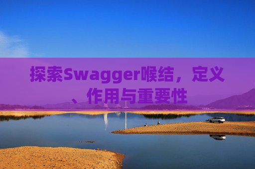 探索Swagger喉结，定义、作用与重要性